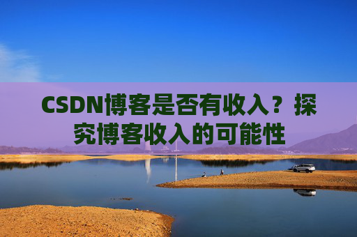 CSDN博客是否有收入？探究博客收入的可能性