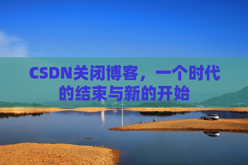 CSDN关闭博客，一个时代的结束与新的开始